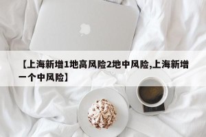 【上海新增1地高风险2地中风险,上海新增一个中风险】