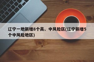 辽宁一地新增8个高、中风险区(辽宁新增5个中风险地区)