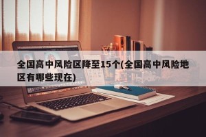 全国高中风险区降至15个(全国高中风险地区有哪些现在)