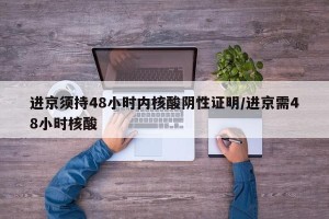 进京须持48小时内核酸阴性证明/进京需48小时核酸