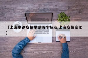 【上海本轮疫情呈现两个特点,上海疫情变化】