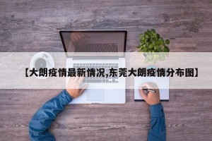 【大朗疫情最新情况,东莞大朗疫情分布图】