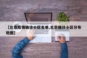 【北京疫情确诊小区名单,北京确诊小区分布地图】