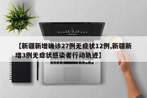 【新疆新增确诊27例无症状12例,新疆新增3例无症状感染者行动轨迹】