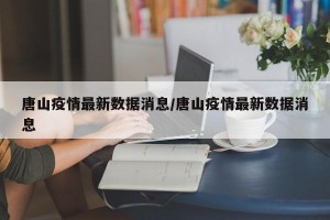 唐山疫情最新数据消息/唐山疫情最新数据消息