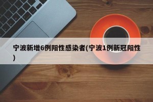 宁波新增6例阳性感染者(宁波1例新冠阳性)