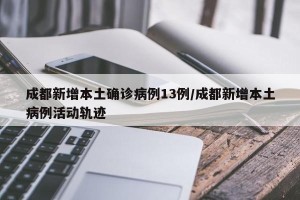 成都新增本土确诊病例13例/成都新增本土病例活动轨迹