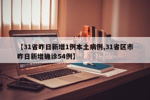 【31省昨日新增1例本土病例,31省区市昨日新增确诊54例】