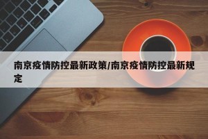 南京疫情防控最新政策/南京疫情防控最新规定