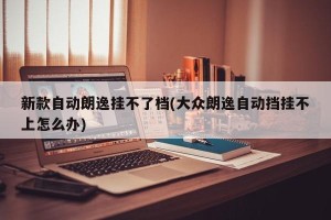 新款自动朗逸挂不了档(大众朗逸自动挡挂不上怎么办)