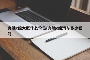 奔驰c级大概什么价位(奔驰c级汽车多少钱?)