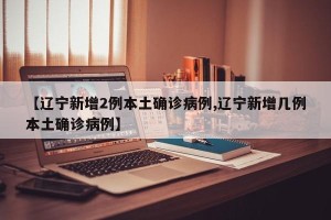 【辽宁新增2例本土确诊病例,辽宁新增几例本土确诊病例】