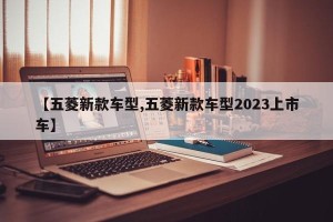 【五菱新款车型,五菱新款车型2023上市车】