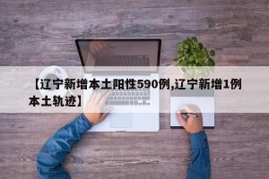 【辽宁新增本土阳性590例,辽宁新增1例本土轨迹】