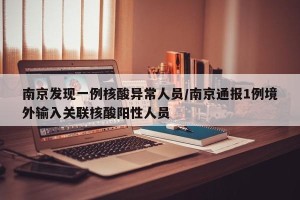 南京发现一例核酸异常人员/南京通报1例境外输入关联核酸阳性人员