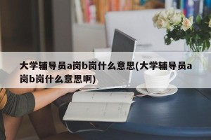 大学辅导员a岗b岗什么意思(大学辅导员a岗b岗什么意思啊)