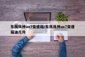 东风风神ax7变速箱/东风风神ax7变速箱油几升