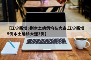 【辽宁新增3例本土病例均在大连,辽宁新增5例本土确诊大连3例】
