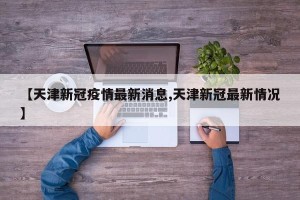 【天津新冠疫情最新消息,天津新冠最新情况】