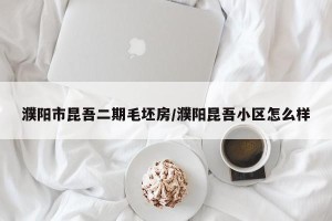 濮阳市昆吾二期毛坯房/濮阳昆吾小区怎么样