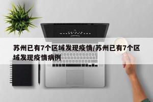 苏州已有7个区域发现疫情/苏州已有7个区域发现疫情病例