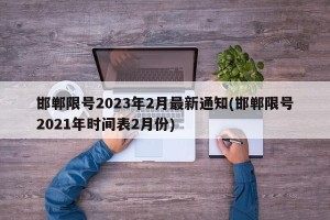 邯郸限号2023年2月最新通知(邯郸限号2021年时间表2月份)