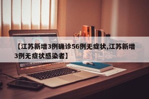 【江苏新增3例确诊56例无症状,江苏新增3例无症状感染者】