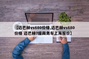 【迈巴赫vs680价格,迈巴赫vs680价格 迈巴赫7座商务车上海报价】