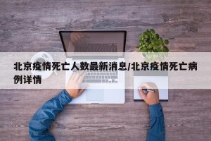 北京疫情死亡人数最新消息/北京疫情死亡病例详情