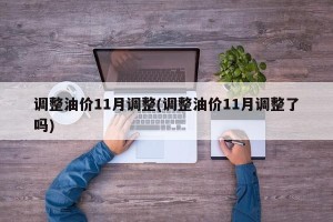 调整油价11月调整(调整油价11月调整了吗)