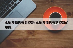 本轮疫情已得到控制(本轮疫情已得到控制的原因)