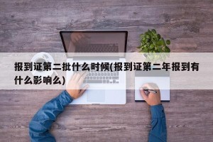 报到证第二批什么时候(报到证第二年报到有什么影响么)