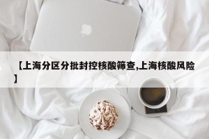 【上海分区分批封控核酸筛查,上海核酸风险】