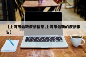 【上海市最新疫情信息,上海市最新的疫情报告】