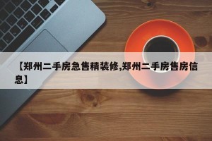 【郑州二手房急售精装修,郑州二手房售房信息】
