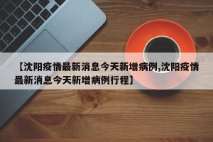 【沈阳疫情最新消息今天新增病例,沈阳疫情最新消息今天新增病例行程】