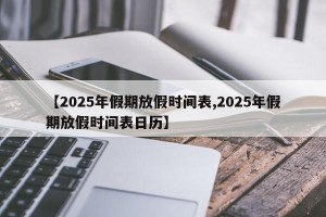 【2025年假期放假时间表,2025年假期放假时间表日历】