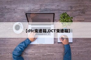 【dtc变速箱,DCT变速箱】