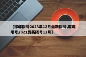 【邯郸限号2023年12月最新限号,邯郸限号2021最新限号12月】