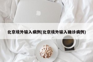 北京境外输入病例(北京境外输入确诊病例)