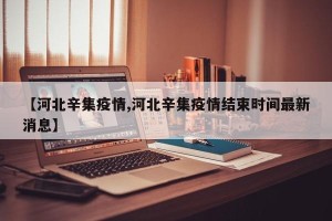 【河北辛集疫情,河北辛集疫情结束时间最新消息】