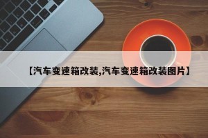【汽车变速箱改装,汽车变速箱改装图片】