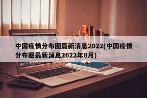 中国疫情分布图最新消息2022(中国疫情分布图最新消息2022年8月)