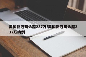美国新冠确诊超237万/美国新冠确诊超237万病例
