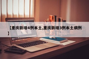 【重庆新增4例本土,重庆新增3例本土病例】