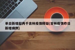 单日新增超两千吉林疫情释疑(吉林疫情昨日新增病例)