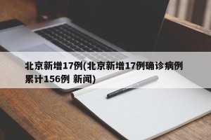 北京新增17例(北京新增17例确诊病例 累计156例 新闻)