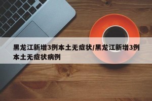 黑龙江新增3例本土无症状/黑龙江新增3例本土无症状病例