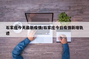 石家庄今天最新疫情/石家庄今日疫情新增轨迹