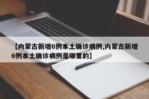 【内蒙古新增6例本土确诊病例,内蒙古新增6例本土确诊病例是哪里的】